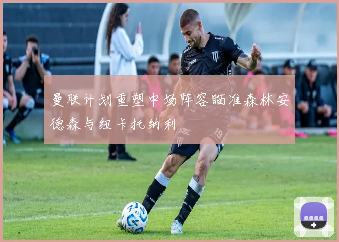 曼联计划重塑中场阵容瞄准森林安德森与纽卡托纳利