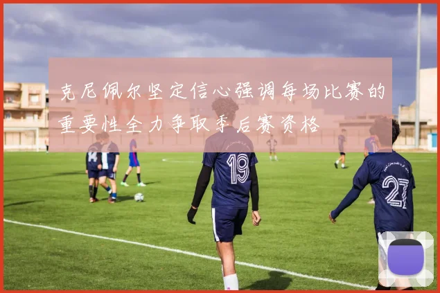 克尼佩尔坚定信心强调每场比赛的重要性全力争取季后赛资格