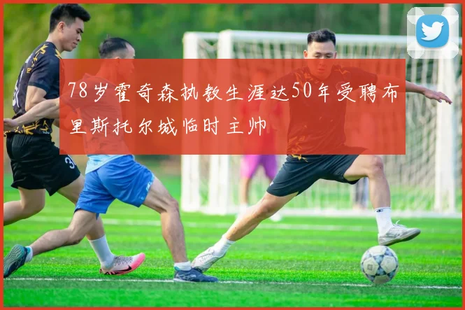 78岁霍奇森执教生涯达50年受聘布里斯托尔城临时主帅