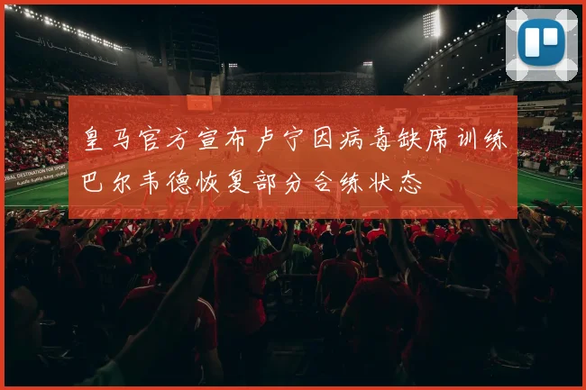 皇马官方宣布卢宁因病毒缺席训练巴尔韦德恢复部分合练状态