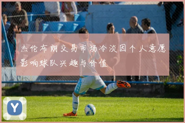 杰伦布朗交易市场冷淡因个人意愿影响球队兴趣与价值