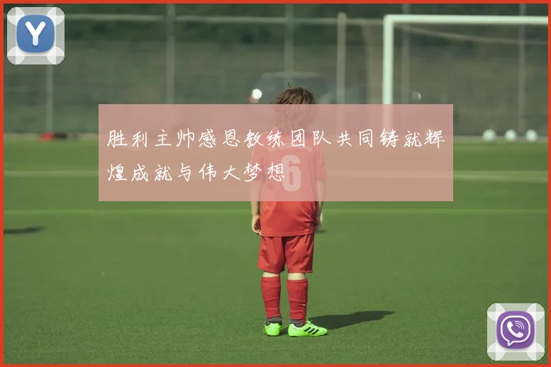 胜利主帅感恩教练团队共同铸就辉煌成就与伟大梦想