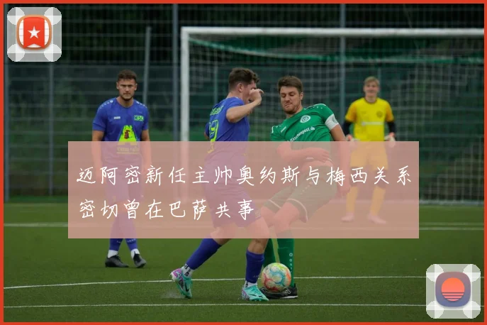 迈阿密新任主帅奥约斯与梅西关系密切曾在巴萨共事