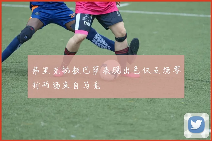 弗里克执教巴萨表现出色仅五场零封两场来自马竞