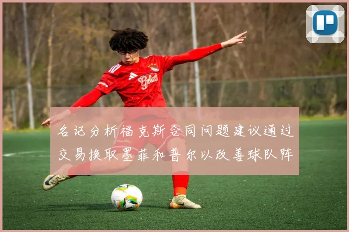 名记分析福克斯合同问题建议通过交易换取墨菲和普尔以改善球队阵容