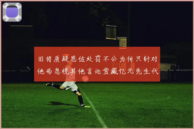 旧将质疑恩佐处罚不公为何只针对他而忽视其他言论雪藏亿元先生代价过于沉重