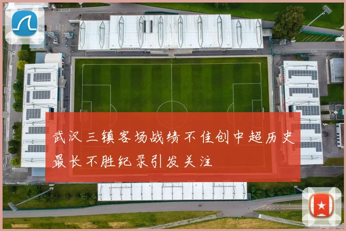 武汉三镇客场战绩不佳创中超历史最长不胜纪录引发关注