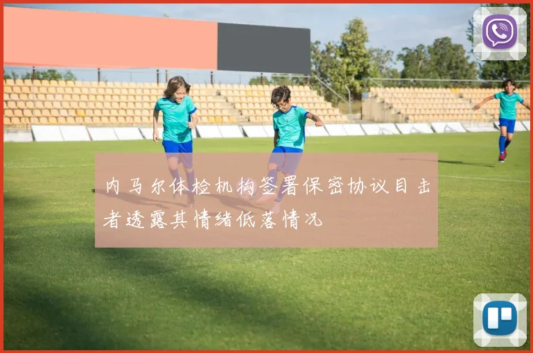 内马尔体检机构签署保密协议目击者透露其情绪低落情况