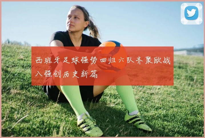 西班牙足球强势回归六队齐聚欧战八强创历史新篇