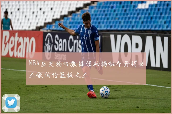 NBA历史场均数据领袖揭秘乔丹得分王张伯伦篮板之王