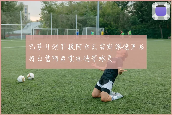 巴萨计划引援阿尔瓦雷斯佩德罗或将出售阿劳霍孔德等球员