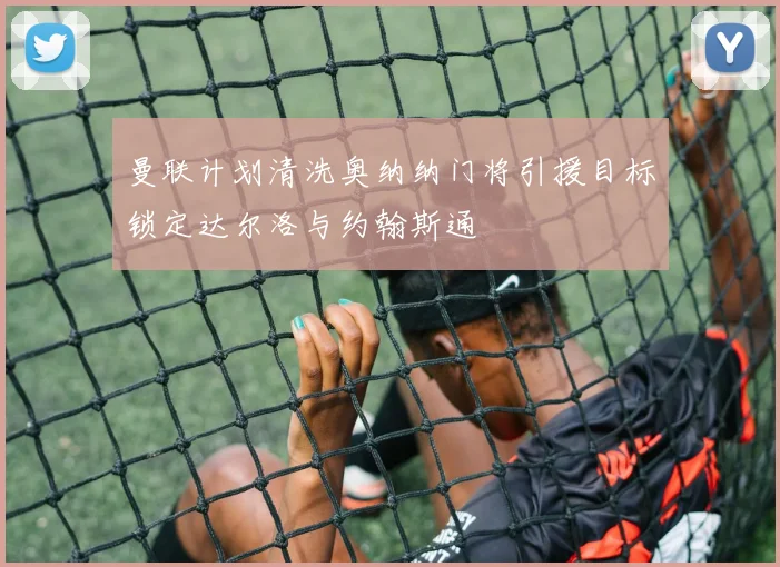 曼联计划清洗奥纳纳门将引援目标锁定达尔洛与约翰斯通