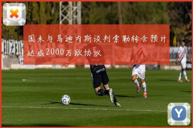 国米与乌迪内斯谈判索勒转会预计达成2000万欧协议