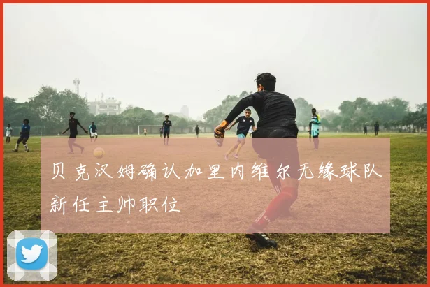 贝克汉姆确认加里内维尔无缘球队新任主帅职位