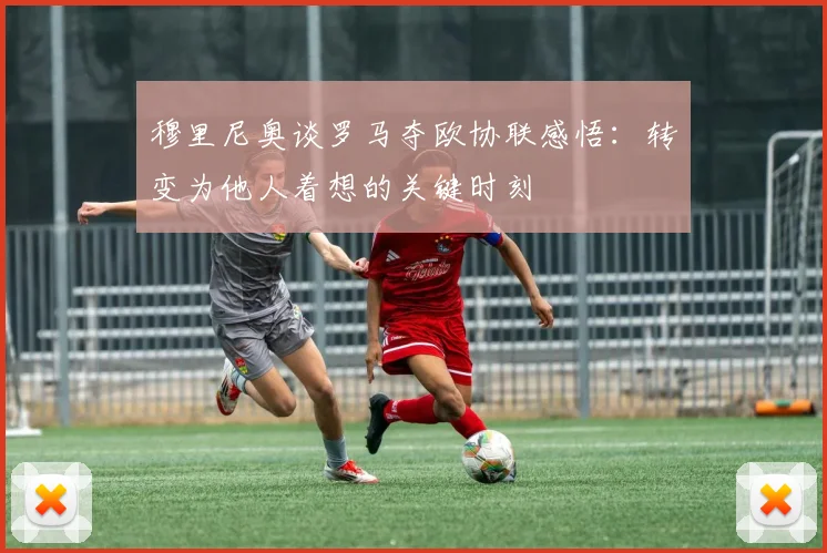 穆里尼奥谈罗马夺欧协联感悟：转变为他人着想的关键时刻