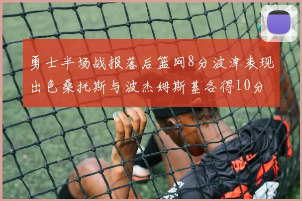 勇士半场战报落后篮网8分波津表现出色桑托斯与波杰姆斯基各得10分
