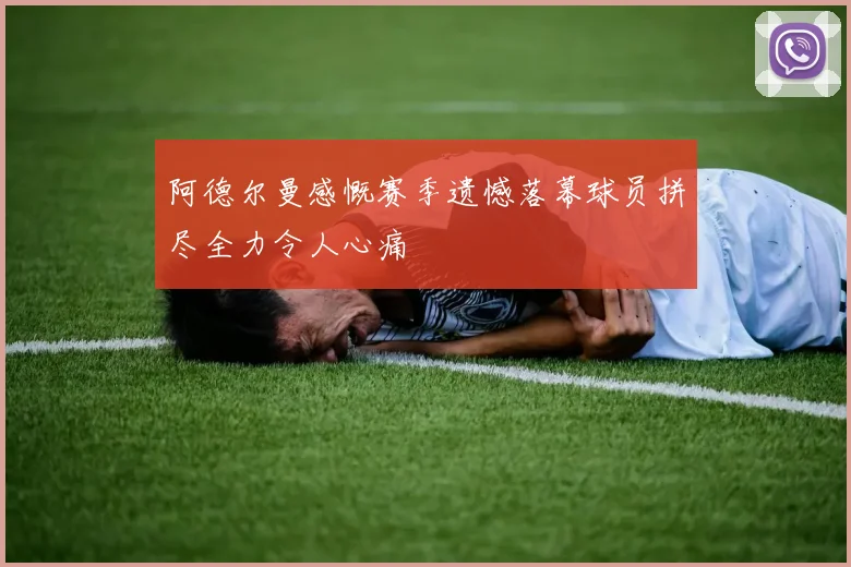阿德尔曼感慨赛季遗憾落幕球员拼尽全力令人心痛