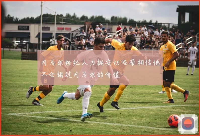 内马尔经纪人力挺安切洛蒂相信他不会错过内马尔的价值