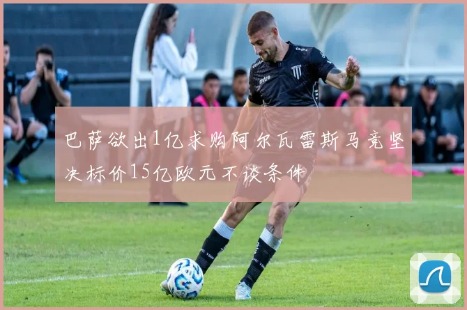 巴萨欲出1亿求购阿尔瓦雷斯马竞坚决标价15亿欧元不谈条件