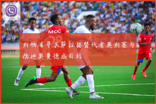 利物浦寻求萨拉赫替代者奥利塞与扬迪奥曼德成目标