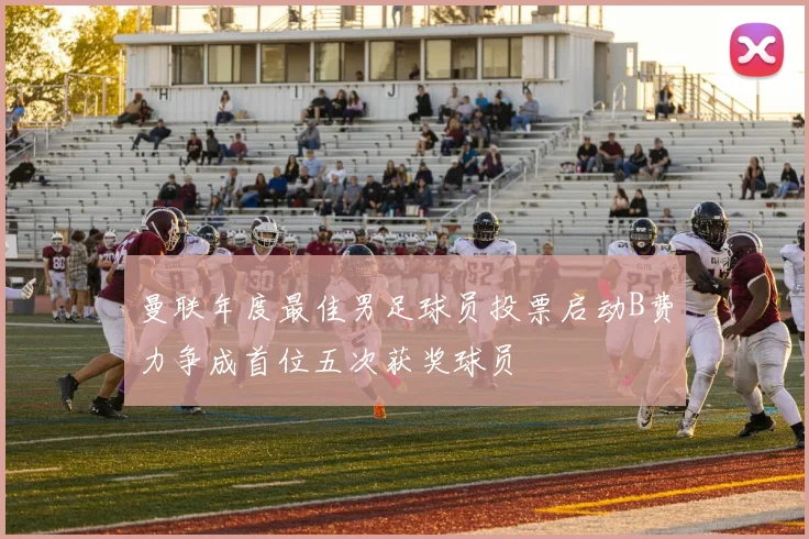 曼联年度最佳男足球员投票启动B费力争成首位五次获奖球员
