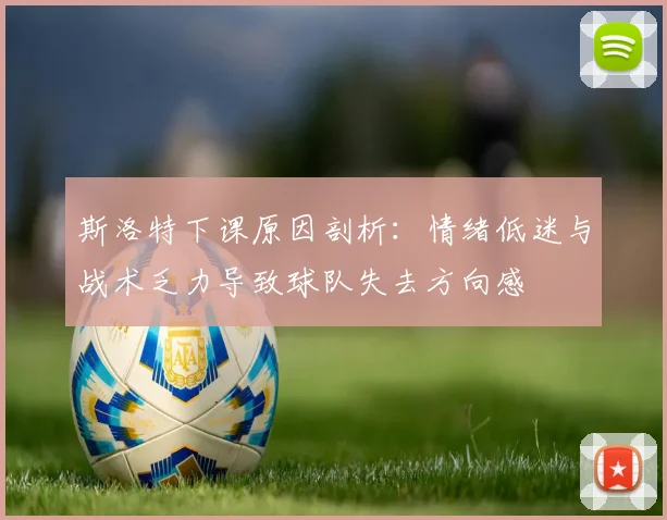 斯洛特下课原因剖析：情绪低迷与战术乏力导致球队失去方向感