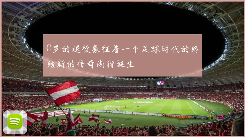 C罗的退役象征着一个足球时代的终结新的传奇尚待诞生
