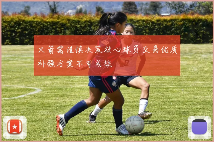 火箭需谨慎决策核心球员交易优质补强方案不可或缺