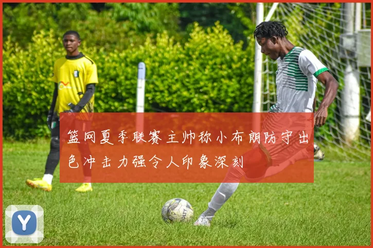 篮网夏季联赛主帅称小布朗防守出色冲击力强令人印象深刻